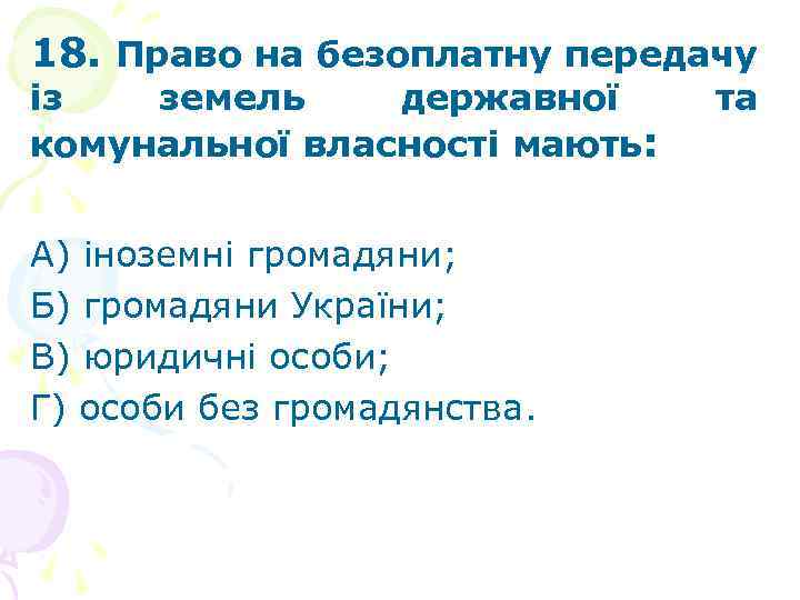 18. Право на безоплатну передачу із земель державної комунальної власності мають: А) іноземні громадяни;