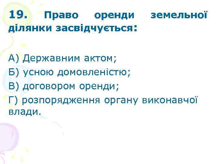 19. Право оренди ділянки засвідчується: земельної А) Державним актом; Б) усною домовленістю; В) договором