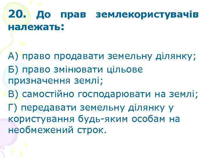 20. До прав землекористувачів належать: А) право продавати земельну ділянку; Б) право змінювати цільове