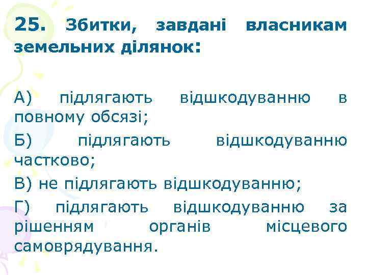 25. Збитки, завдані земельних ділянок: власникам А) підлягають відшкодуванню в повному обсязі; Б) підлягають