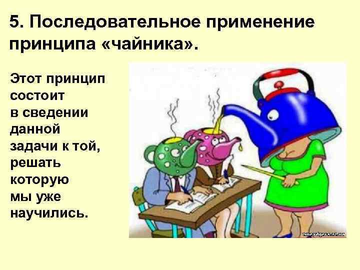 5. Последовательное применение принципа «чайника» . Этот принцип состоит в сведении данной задачи к