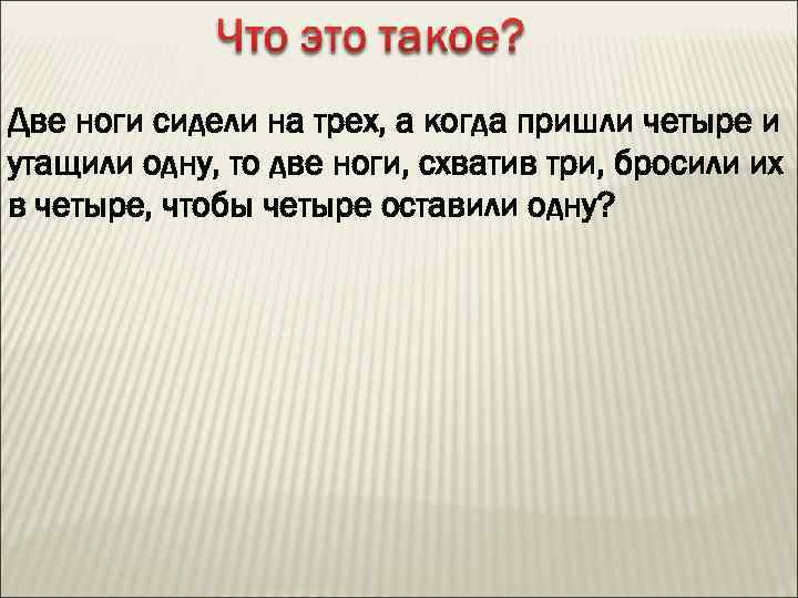 Две ноги сидели на трех, а когда пришли четыре и утащили одну, то две