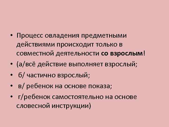  • Процесс овладения предметными действиями происходит только в совместной деятельности со взрослым! •