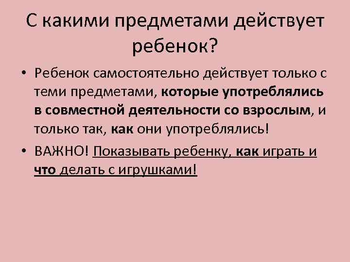 С какими предметами действует ребенок? • Ребенок самостоятельно действует только с теми предметами, которые