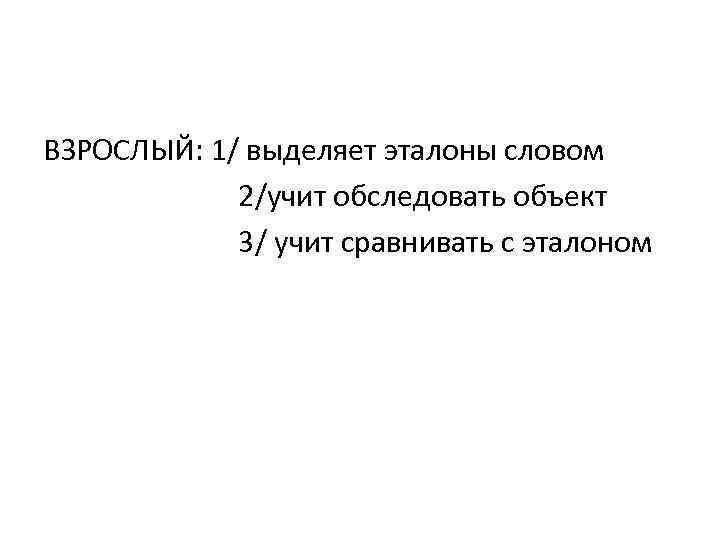ВЗРОСЛЫЙ: 1/ выделяет эталоны словом 2/учит обследовать объект 3/ учит сравнивать с эталоном 