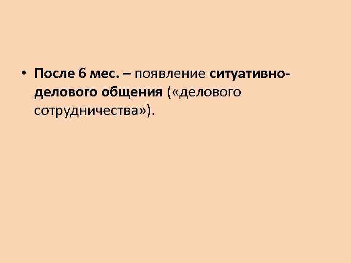  • После 6 мес. – появление ситуативноделового общения ( «делового сотрудничества» ). 