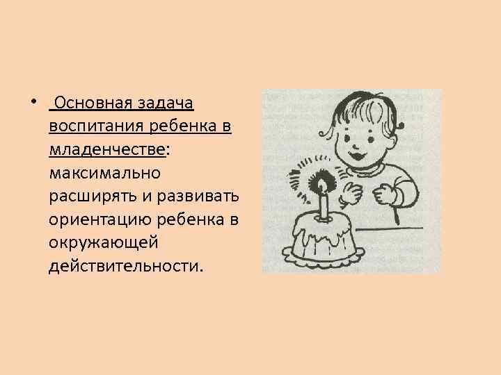  • Основная задача воспитания ребенка в младенчестве: максимально расширять и развивать ориентацию ребенка