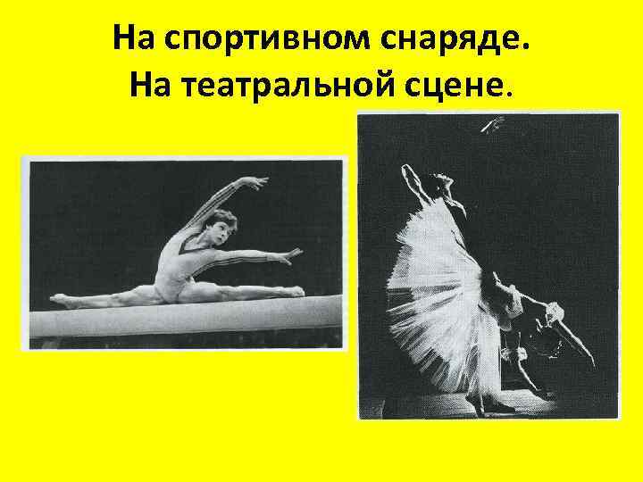 На спортивном снаряде. На театральной сцене. 