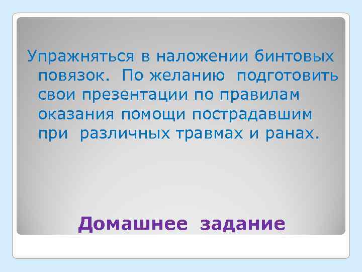 Упражняться в наложении бинтовых повязок. По желанию подготовить свои презентации по правилам оказания помощи