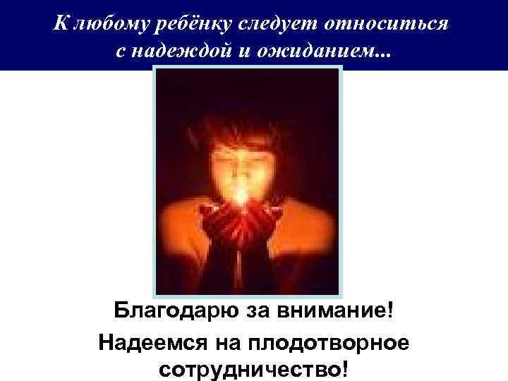 К любому ребёнку следует относиться с надеждой и ожиданием. . . Благодарю за внимание!