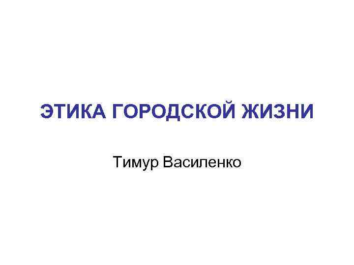 ЭТИКА ГОРОДСКОЙ ЖИЗНИ Тимур Василенко 