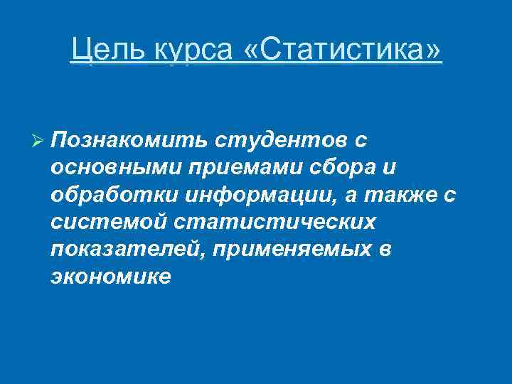 Цель курса «Статистика» Ø Познакомить студентов с основными приемами сбора и обработки информации, а