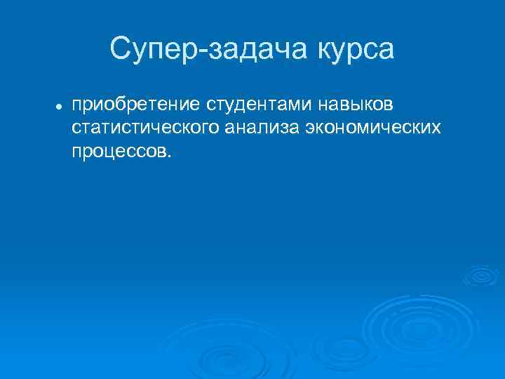 Супер-задача курса l приобретение студентами навыков статистического анализа экономических процессов. 