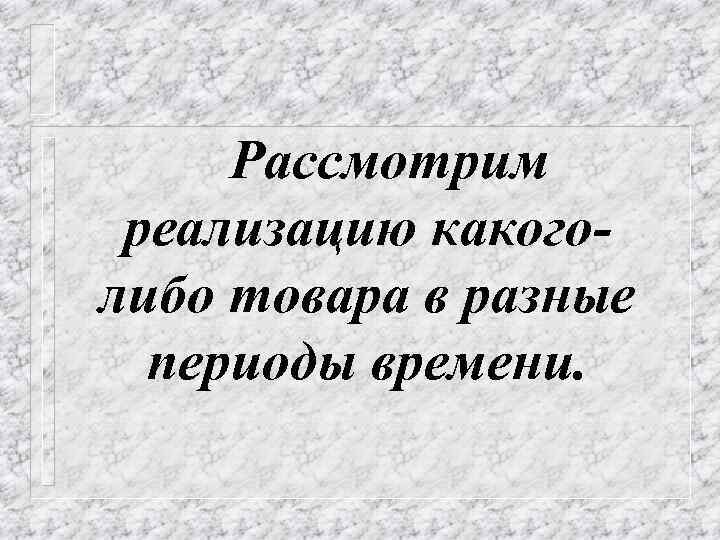 Рассмотрим реализацию какоголибо товара в разные периоды времени. 
