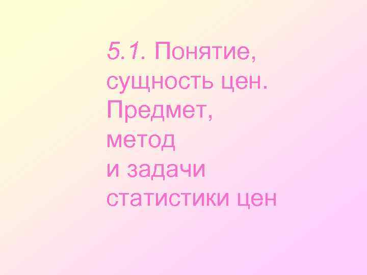 5. 1. Понятие, сущность цен. Предмет, метод и задачи статистики цен 