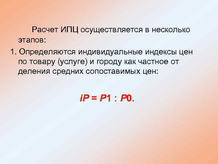 Расчет ИПЦ осуществляется в несколько этапов: 1. Определяются индивидуальные индексы цен по товару (услуге)