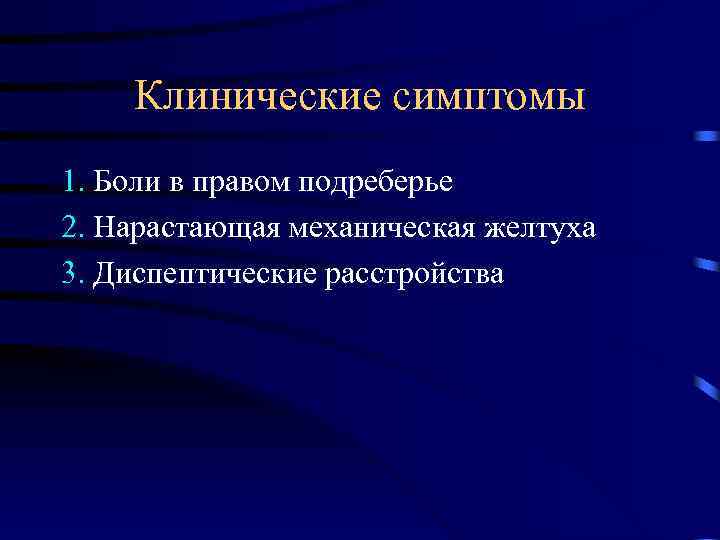 Клинические симптомы 1. Боли в правом подреберье 2. Нарастающая механическая желтуха 3. Диспептические расстройства