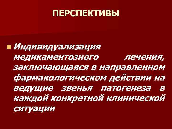 ПЕРСПЕКТИВЫ n Индивидуализация медикаментозного лечения, заключающаяся в направленном фармакологическом действии на ведущие звенья патогенеза