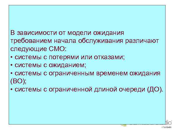 В зависимости от модели ожидания требованием начала обслуживания различают следующие СМО: • системы с