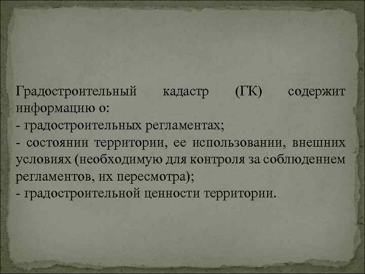 Градостроительный кадастр (ГК) содержит информацию о: градостроительных регламентах; состоянии территории, ее использовании, внешних условиях
