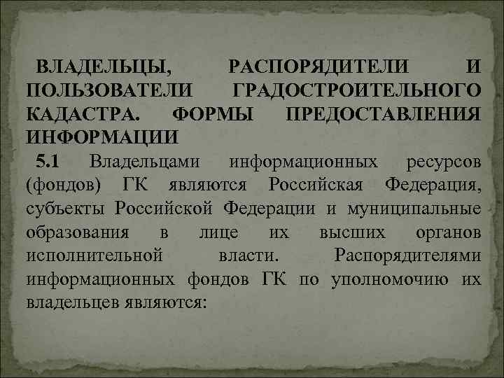 ВЛАДЕЛЬЦЫ, РАСПОРЯДИТЕЛИ И ПОЛЬЗОВАТЕЛИ ГРАДОСТРОИТЕЛЬНОГО КАДАСТРА. ФОРМЫ ПРЕДОСТАВЛЕНИЯ ИНФОРМАЦИИ 5. 1 Владельцами информационных ресурсов