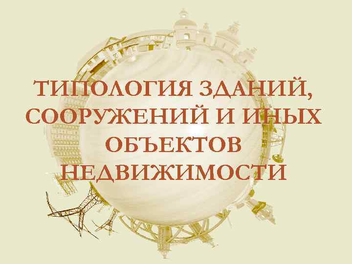 ТИПОЛОГИЯ ЗДАНИЙ, СООРУЖЕНИЙ И ИНЫХ ОБЪЕКТОВ НЕДВИЖИМОСТИ 