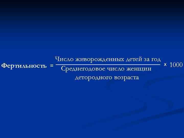 Число живорожденных детей за год Фертильность = Среднегодовое число женщин детородного возраста х 1000