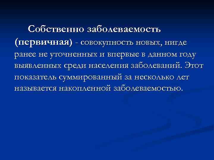 Собственно заболеваемость (первичная) - совокупность новых, нигде ранее не уточненных и впервые в данном