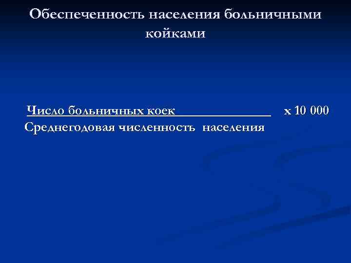 Обеспеченность населения больничными койками Число больничных коек Среднегодовая численность населения х 10 000 