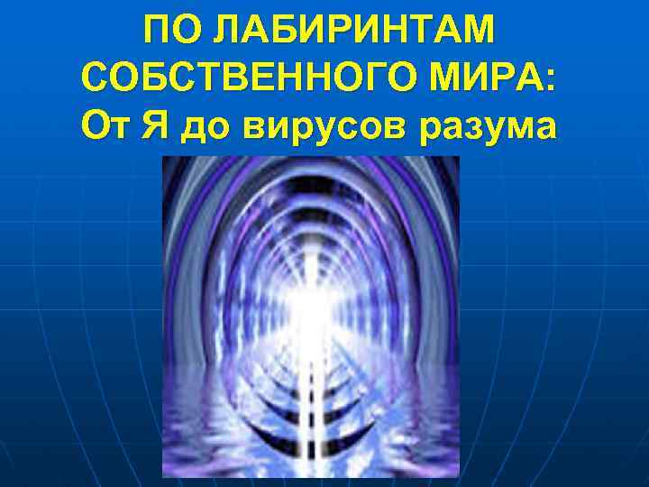 ПО ЛАБИРИНТАМ СОБСТВЕННОГО МИРА: От Я до вирусов разума 