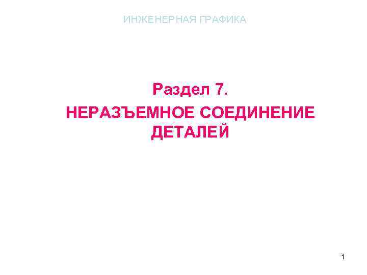 ИНЖЕНЕРНАЯ ГРАФИКА Раздел 7. НЕРАЗЪЕМНОЕ СОЕДИНЕНИЕ ДЕТАЛЕЙ 1 