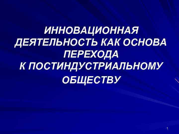 ИННОВАЦИОННАЯ ДЕЯТЕЛЬНОСТЬ КАК ОСНОВА ПЕРЕХОДА К ПОСТИНДУСТРИАЛЬНОМУ ОБЩЕСТВУ 1 