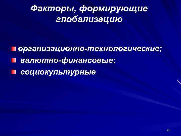 Факторы, формирующие глобализацию организационно-технологические; валютно-финансовые; социокультурные 22 