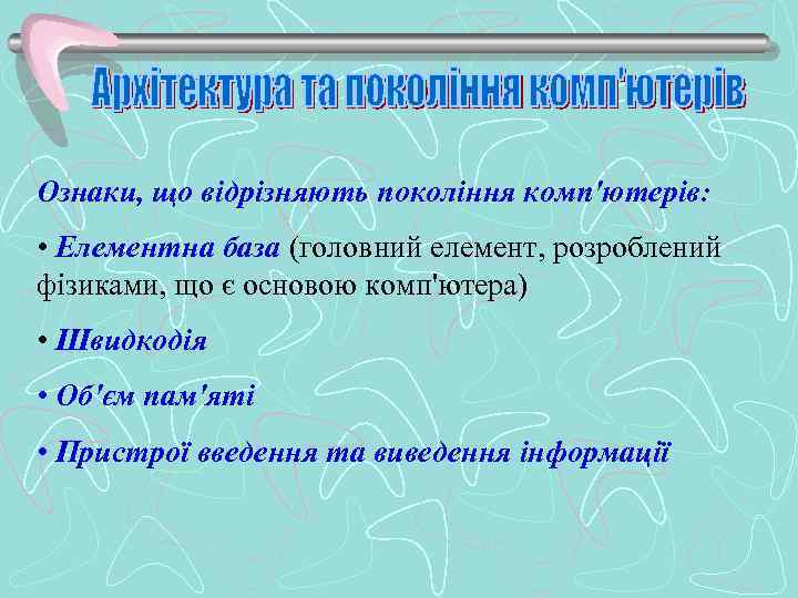 Ознаки, що відрізняють покоління комп'ютерів: • Елементна база (головний елемент, розроблений фізиками, що є
