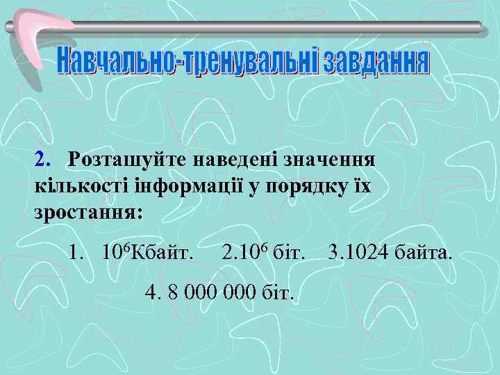 2. Розташуйте наведені значення кількості інформації у порядку їх зростання: 1. 106 Кбайт. 2.