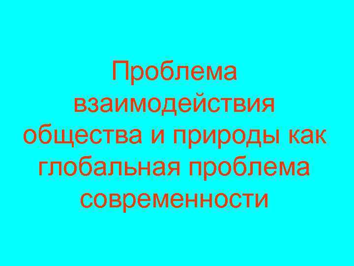 Проблема взаимодействия общества и природы как глобальная проблема современности 