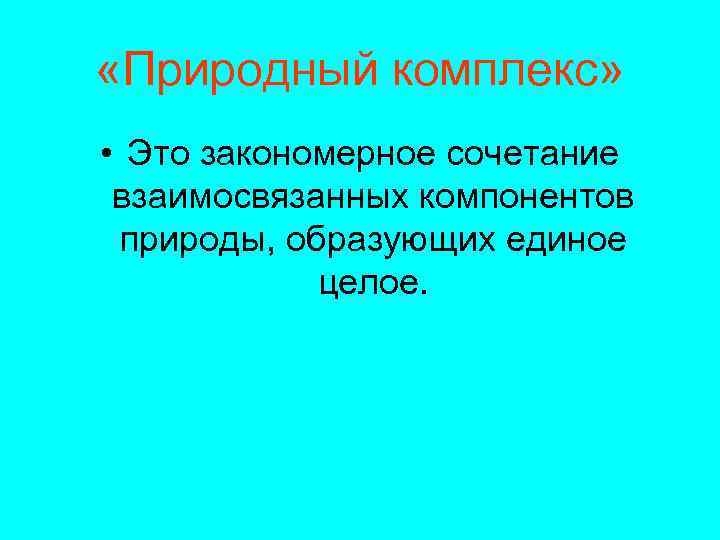  «Природный комплекс» • Это закономерное сочетание взаимосвязанных компонентов природы, образующих единое целое. 