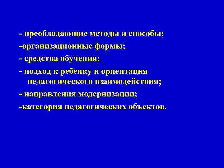 - преобладающие методы и способы; -организационные формы; - средства обучения; - подход к ребенку