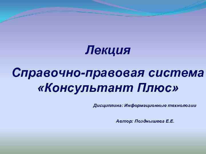 Лекция Справочно-правовая система «Консультант Плюс» Дисциплина: Информационные технологии Автор: Позднышева Е. Е. 