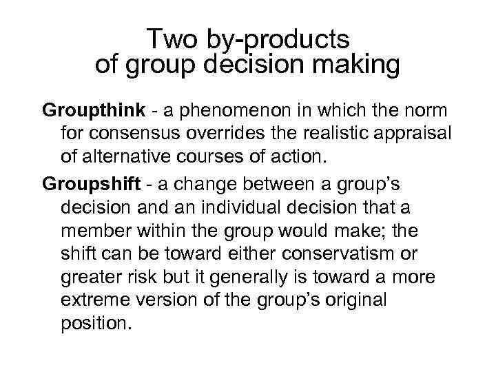 Two by-products of group decision making Groupthink - a phenomenon in which the norm