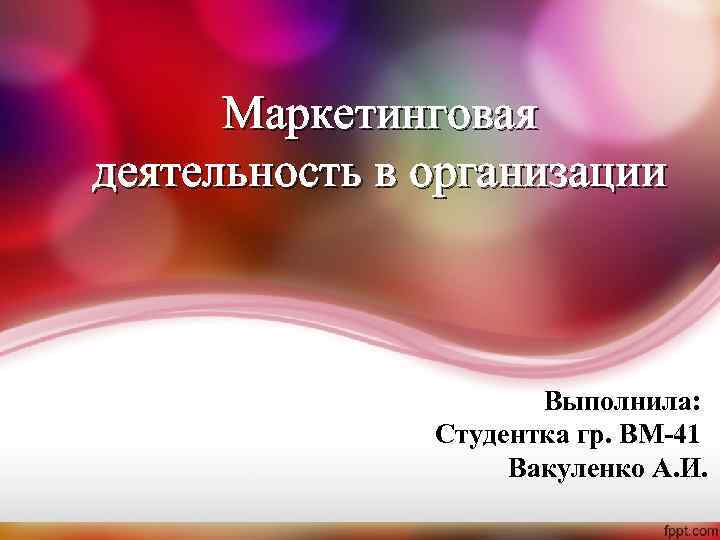 Маркетинговая деятельность в организации Выполнила: Студентка гр. ВМ-41 Вакуленко А. И. 