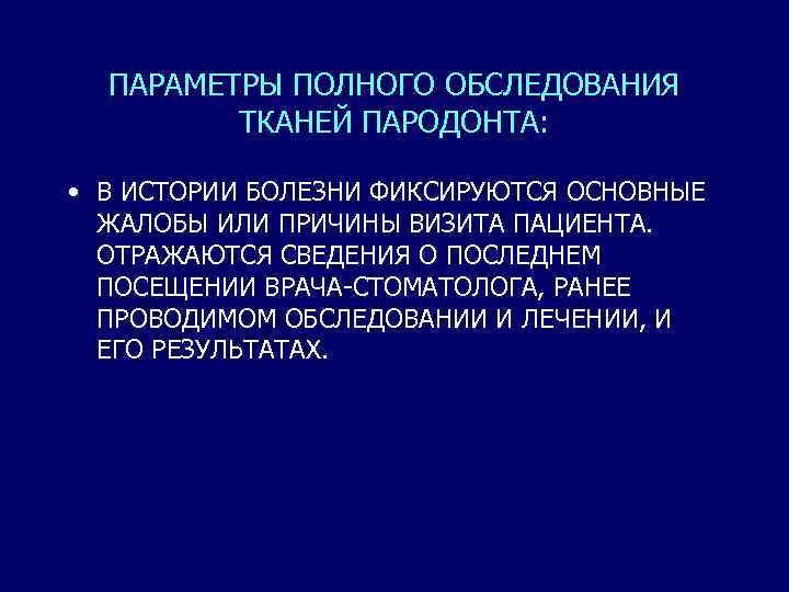 ПАРАМЕТРЫ ПОЛНОГО ОБСЛЕДОВАНИЯ ТКАНЕЙ ПАРОДОНТА: • В ИСТОРИИ БОЛЕЗНИ ФИКСИРУЮТСЯ ОСНОВНЫЕ ЖАЛОБЫ ИЛИ ПРИЧИНЫ