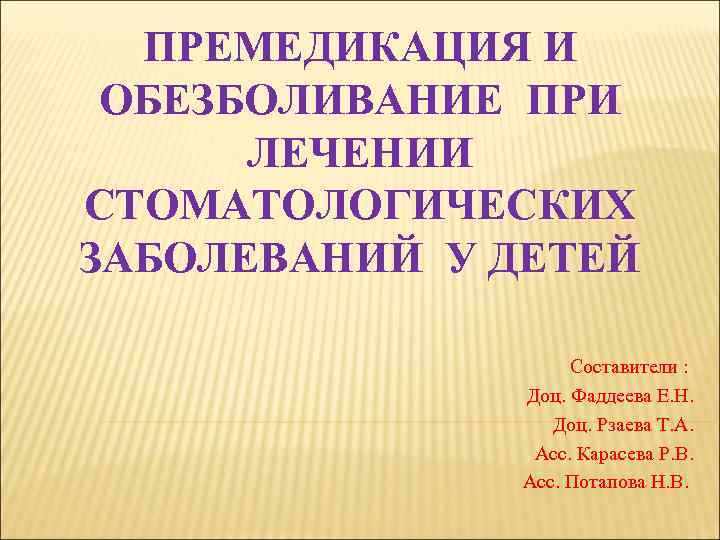 ПРЕМЕДИКАЦИЯ И ОБЕЗБОЛИВАНИЕ ПРИ ЛЕЧЕНИИ СТОМАТОЛОГИЧЕСКИХ ЗАБОЛЕВАНИЙ У ДЕТЕЙ Составители : Доц. Фаддеева Е.