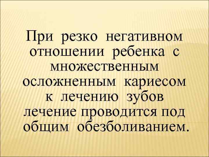 При резко негативном отношении ребенка с множественным осложненным кариесом к лечению зубов лечение проводится