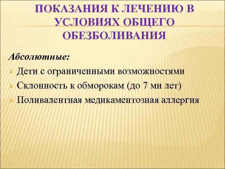 ПОКАЗАНИЯ К ЛЕЧЕНИЮ В УСЛОВИЯХ ОБЩЕГО ОБЕЗБОЛИВАНИЯ Абсолютные: Ø Дети с ограниченными возможностями Ø