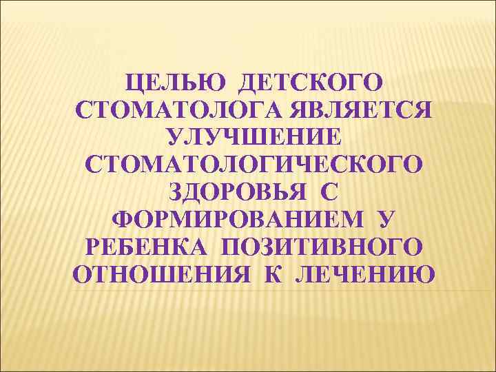 ЦЕЛЬЮ ДЕТСКОГО СТОМАТОЛОГА ЯВЛЯЕТСЯ УЛУЧШЕНИЕ СТОМАТОЛОГИЧЕСКОГО ЗДОРОВЬЯ С ФОРМИРОВАНИЕМ У РЕБЕНКА ПОЗИТИВНОГО ОТНОШЕНИЯ К