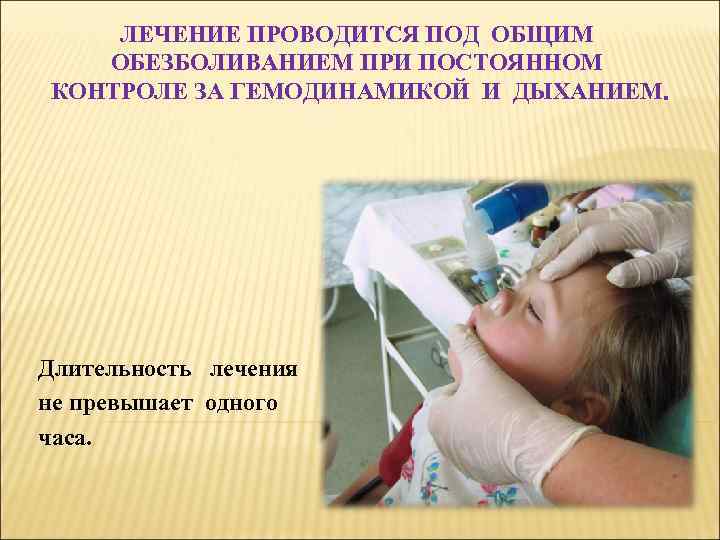 ЛЕЧЕНИЕ ПРОВОДИТСЯ ПОД ОБЩИМ ОБЕЗБОЛИВАНИЕМ ПРИ ПОСТОЯННОМ КОНТРОЛЕ ЗА ГЕМОДИНАМИКОЙ И ДЫХАНИЕМ. Длительность лечения