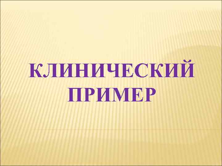 КЛИНИЧЕСКИЙ ПРИМЕР 