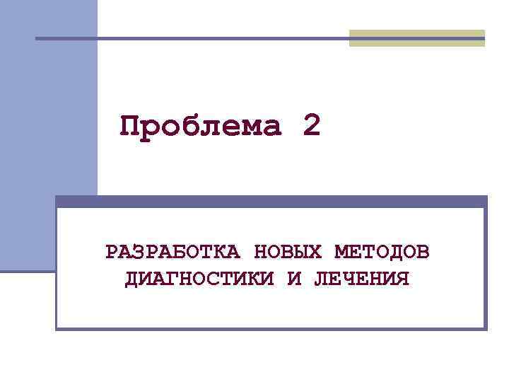 Проблема 2 РАЗРАБОТКА НОВЫХ МЕТОДОВ ДИАГНОСТИКИ И ЛЕЧЕНИЯ 