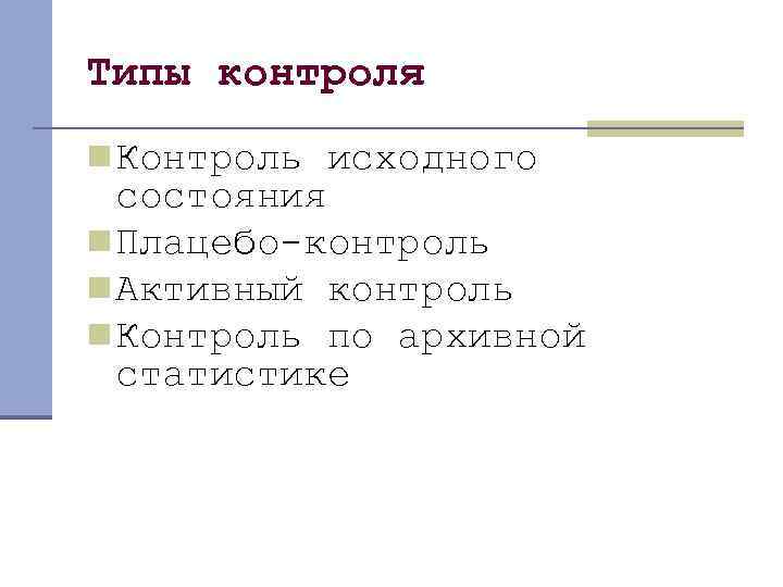 Типы контроля n Контроль исходного состояния n Плацебо-контроль n Активный контроль n Контроль по